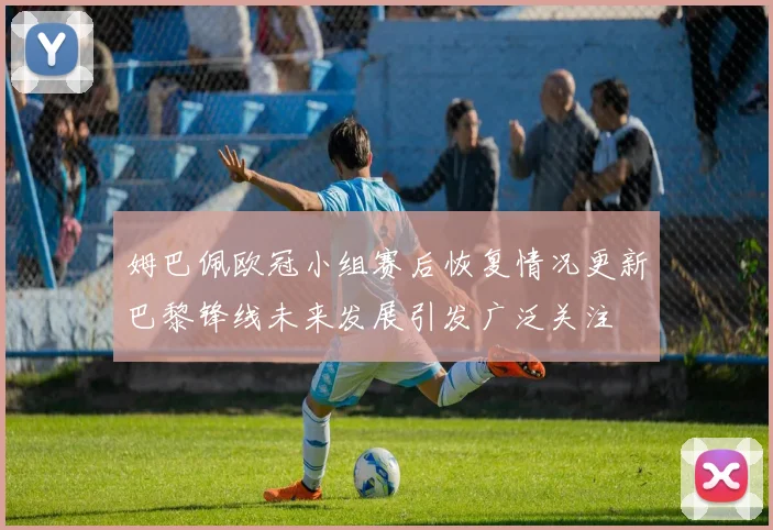 姆巴佩欧冠小组赛后恢复情况更新巴黎锋线未来发展引发广泛关注