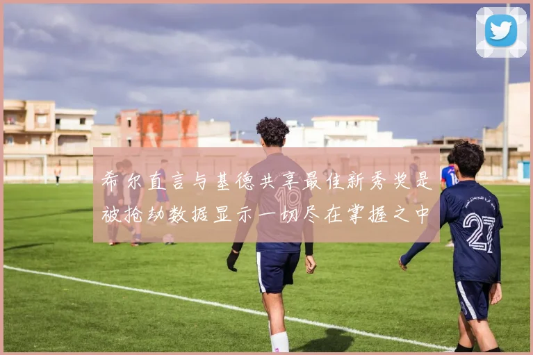 希尔直言与基德共享最佳新秀奖是被抢劫数据显示一切尽在掌握之中