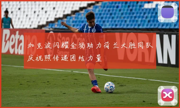 加克波闪耀全场助力荷兰大胜同队庆祝照传递团结力量
