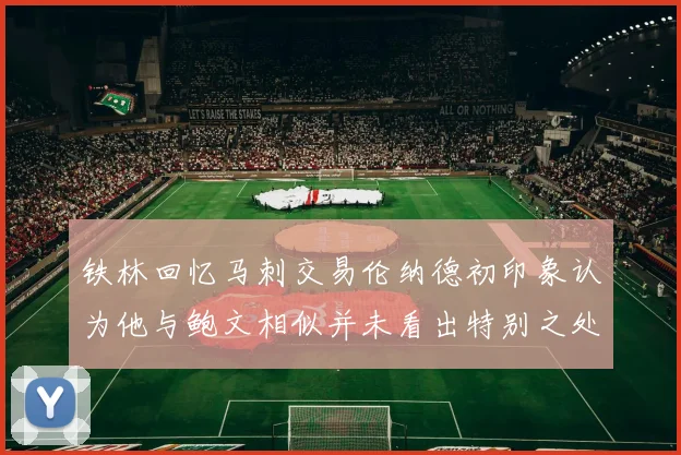铁林回忆马刺交易伦纳德初印象认为他与鲍文相似并未看出特别之处