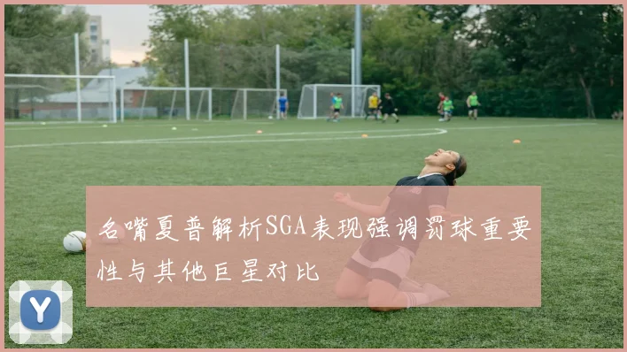 名嘴夏普解析SGA表现强调罚球重要性与其他巨星对比