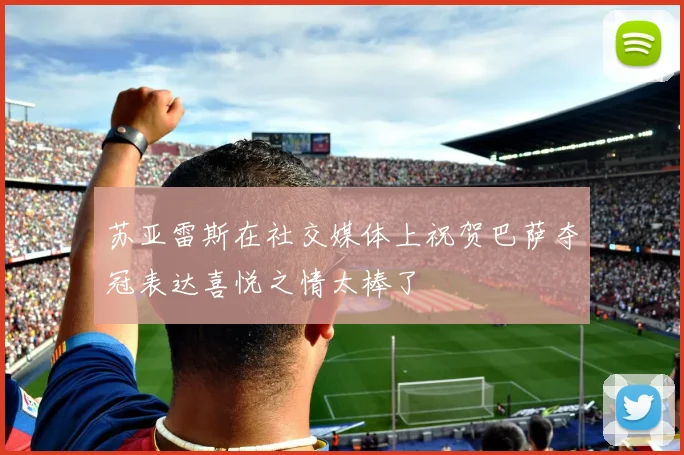 苏亚雷斯在社交媒体上祝贺巴萨夺冠表达喜悦之情太棒了