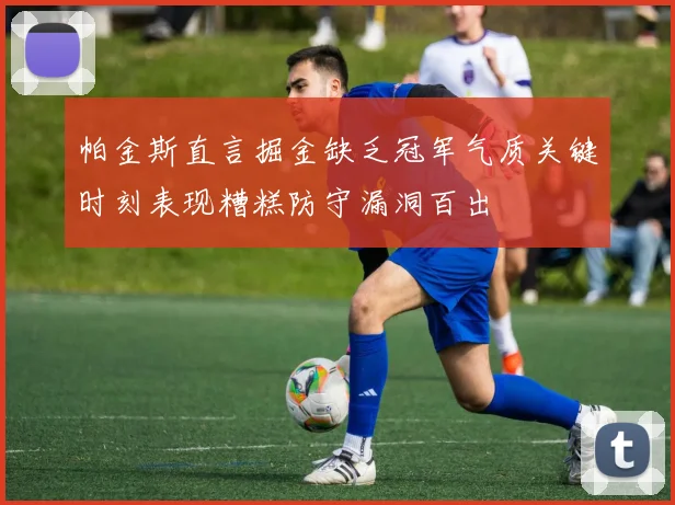 帕金斯直言掘金缺乏冠军气质关键时刻表现糟糕防守漏洞百出