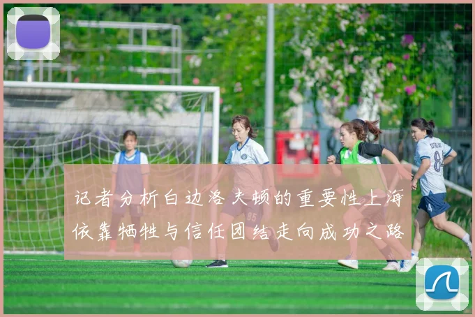 记者分析白边洛夫顿的重要性上海依靠牺牲与信任团结走向成功之路