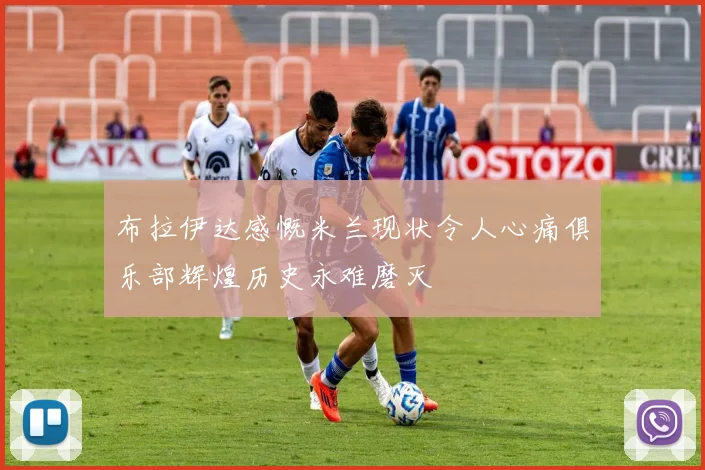 布拉伊达感慨米兰现状令人心痛俱乐部辉煌历史永难磨灭