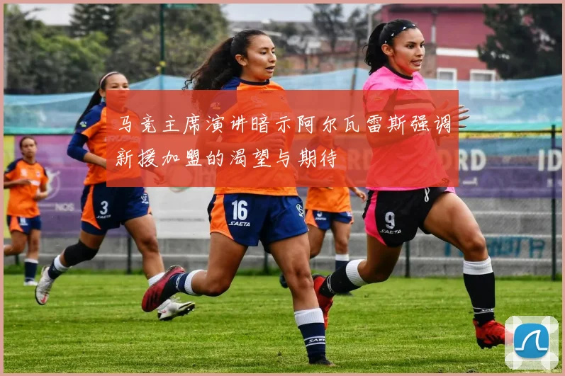 马竞主席演讲暗示阿尔瓦雷斯强调新援加盟的渴望与期待