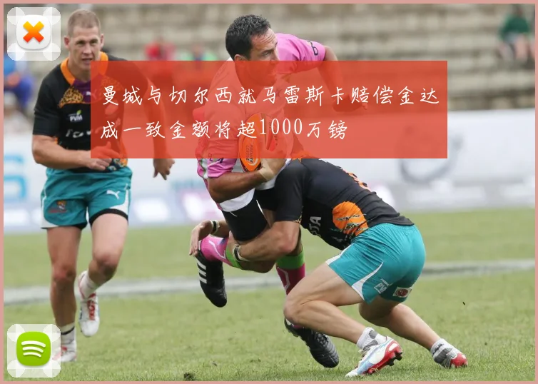 曼城与切尔西就马雷斯卡赔偿金达成一致金额将超1000万镑