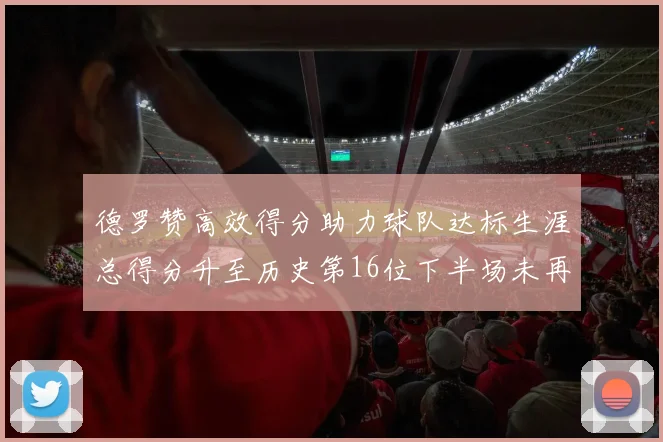 德罗赞高效得分助力球队达标生涯总得分升至历史第16位下半场未再出战