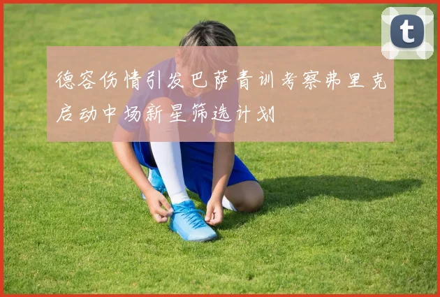 德容伤情引发巴萨青训考察弗里克启动中场新星筛选计划