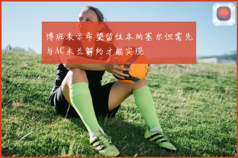 博班表示希望留住本纳塞尔但需先与AC米兰解约才能实现