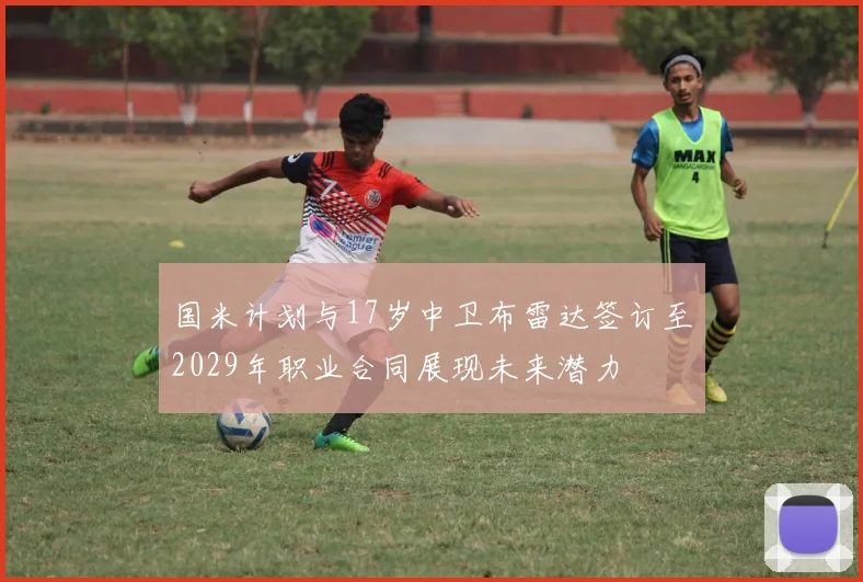 国米计划与17岁中卫布雷达签订至2029年职业合同展现未来潜力