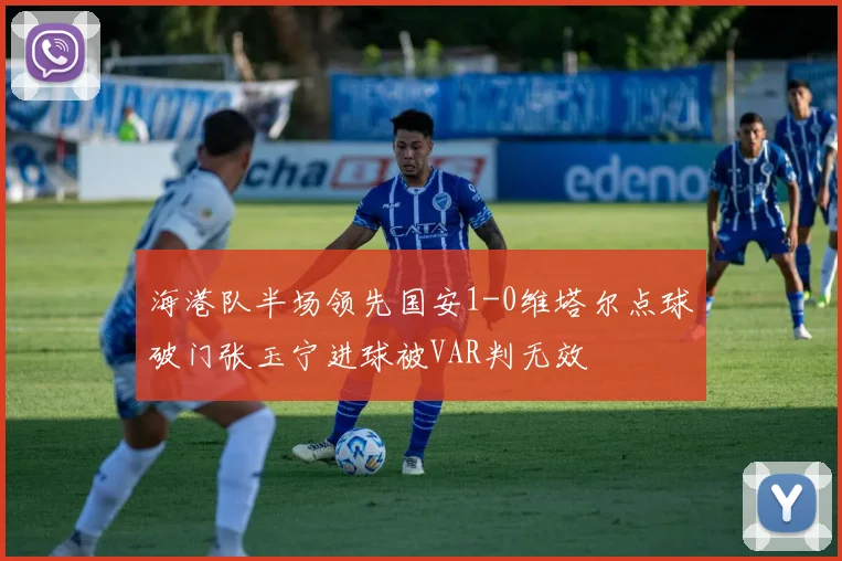 海港队半场领先国安1-0维塔尔点球破门张玉宁进球被VAR判无效