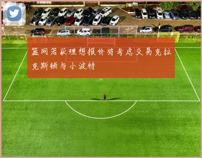 篮网若获理想报价将考虑交易克拉克斯顿与小波特