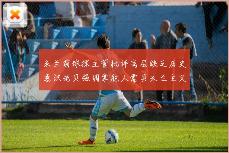 米兰前球探主管批评高层缺乏历史意识老贝强调掌舵人需具米兰主义精神