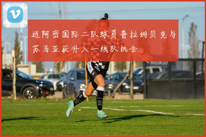 迈阿密国际二队球员普拉姆贝克与苏马亚获升入一线队机会