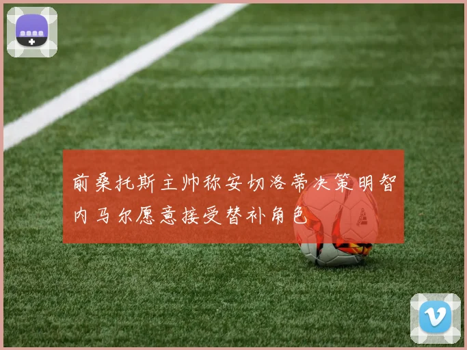 前桑托斯主帅称安切洛蒂决策明智内马尔愿意接受替补角色