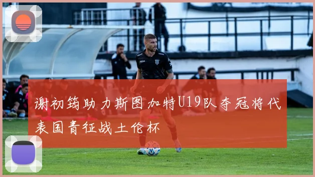 谢初筠助力斯图加特U19队夺冠将代表国青征战土伦杯