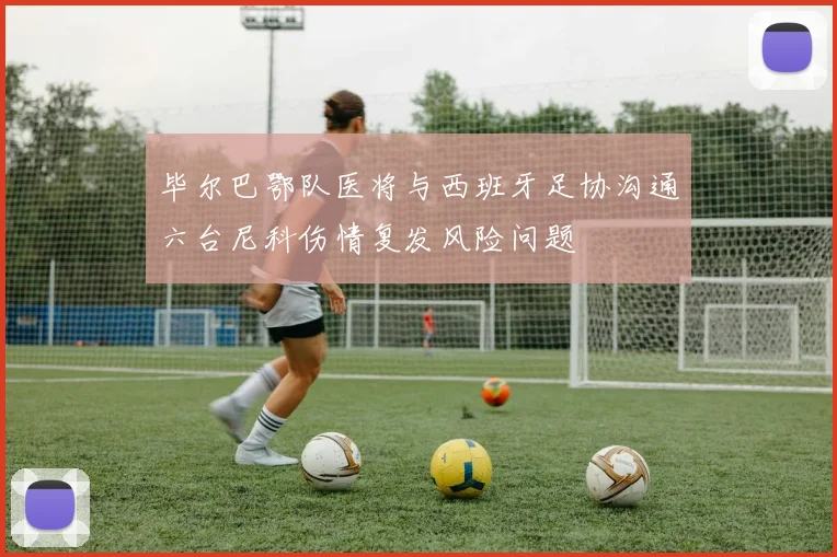 毕尔巴鄂队医将与西班牙足协沟通六台尼科伤情复发风险问题
