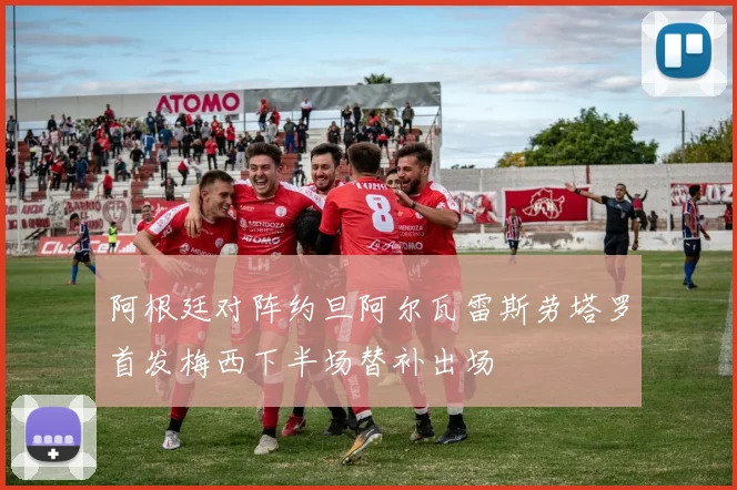 阿根廷对阵约旦阿尔瓦雷斯劳塔罗首发梅西下半场替补出场