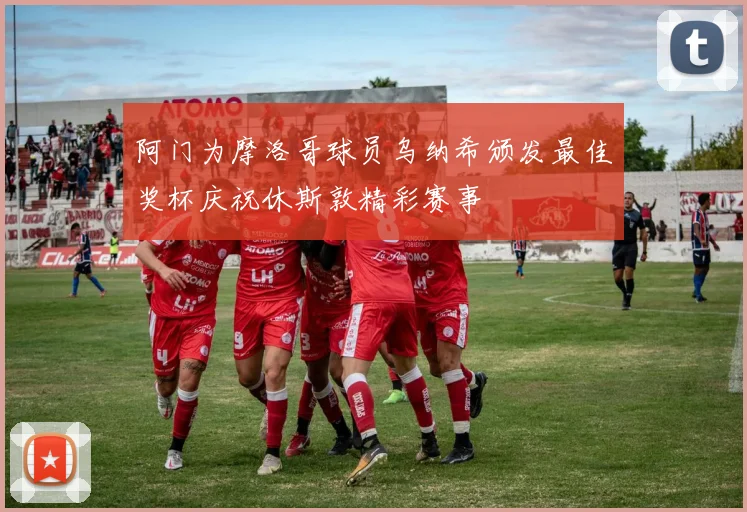 阿门为摩洛哥球员乌纳希颁发最佳奖杯庆祝休斯敦精彩赛事