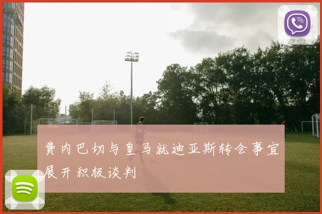 费内巴切与皇马就迪亚斯转会事宜展开积极谈判