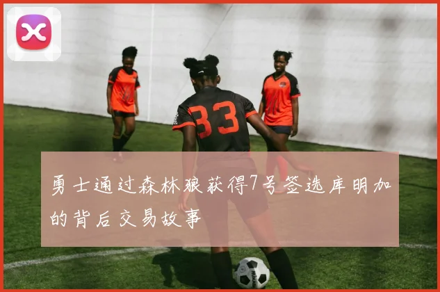 勇士通过森林狼获得7号签选库明加的背后交易故事