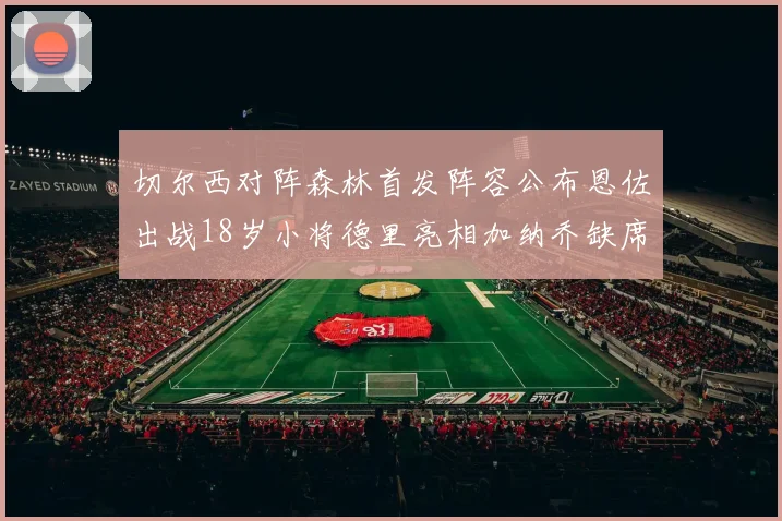 切尔西对阵森林首发阵容公布恩佐出战18岁小将德里亮相加纳乔缺席