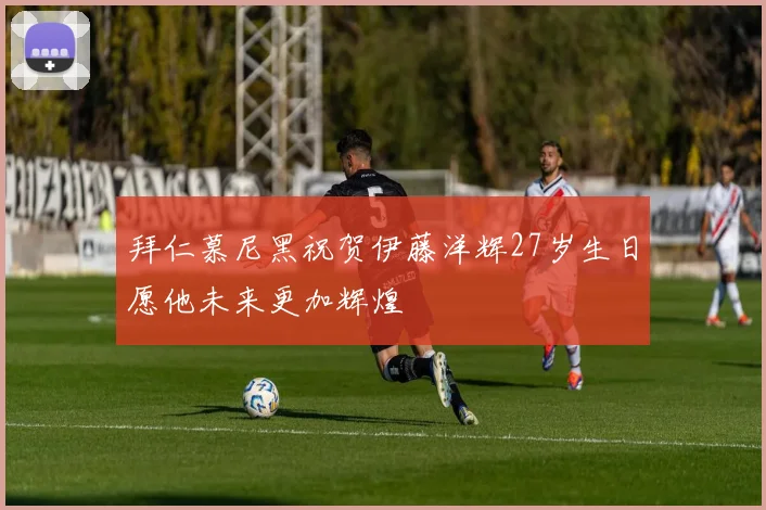 拜仁慕尼黑祝贺伊藤洋辉27岁生日愿他未来更加辉煌