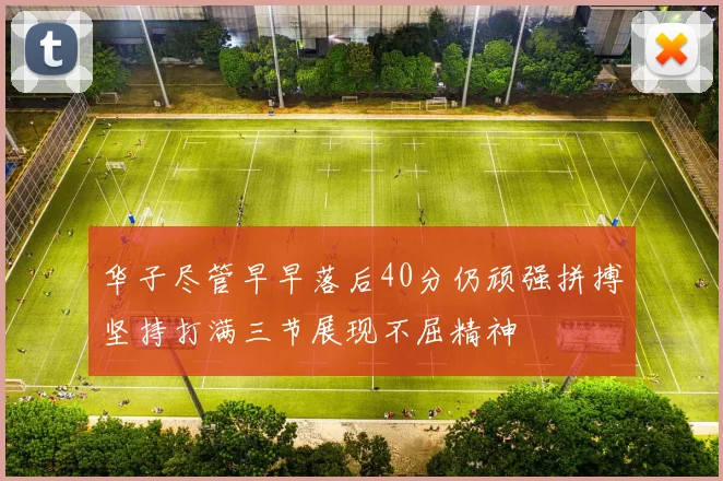 华子尽管早早落后40分仍顽强拼搏坚持打满三节展现不屈精神