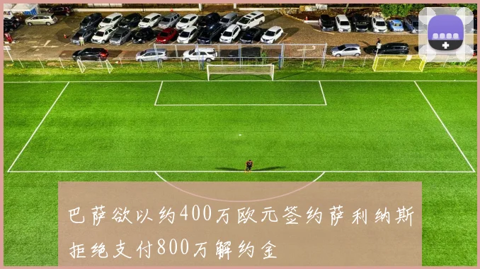 巴萨欲以约400万欧元签约萨利纳斯拒绝支付800万解约金