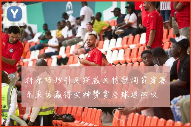 科尔巧妙引用斯威夫特歌词贯穿赛季采访赢得女神赞赏与球迷热议