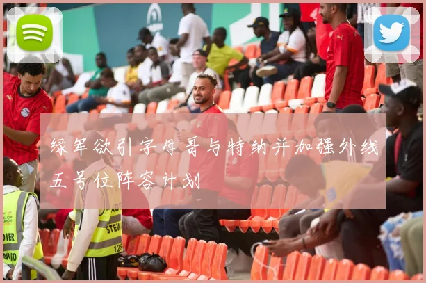绿军欲引字母哥与特纳并加强外线五号位阵容计划