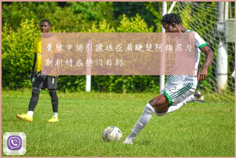曼联中场引援迫在眉睫楚阿梅尼与斯科特成热门目标