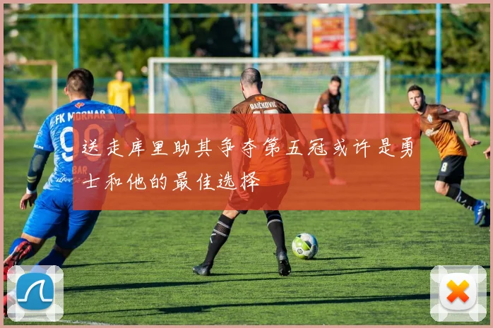 送走库里助其争夺第五冠或许是勇士和他的最佳选择